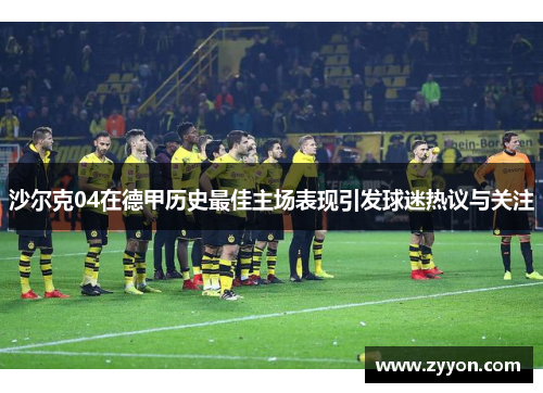 沙尔克04在德甲历史最佳主场表现引发球迷热议与关注 沙尔克04在德甲历史最佳主场表现引发球迷热议与关注