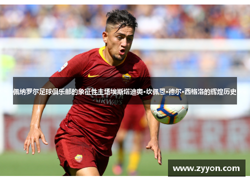 佩纳罗尔足球俱乐部的象征性主场埃斯塔迪奥·坎佩恩·德尔·西格洛的辉煌历史 佩纳罗尔足球俱乐部的象征性主场埃斯塔迪奥·坎佩恩·德尔·西格洛的辉煌历史