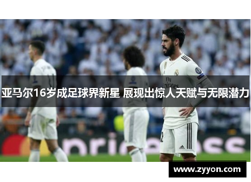 亚马尔16岁成足球界新星 展现出惊人天赋与无限潜力