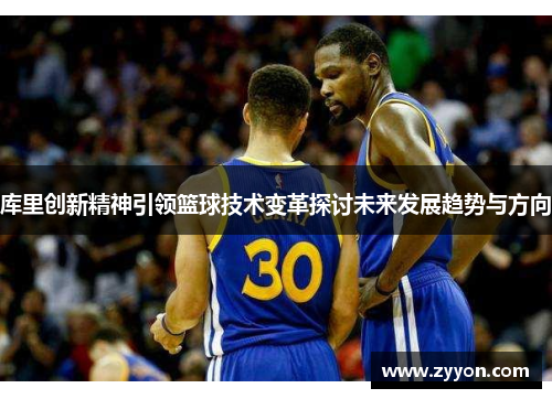 库里创新精神引领篮球技术变革探讨未来发展趋势与方向 库里创新精神引领篮球技术变革探讨未来发展趋势与方向