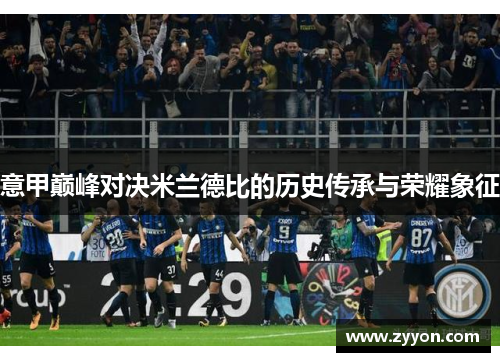 意甲巅峰对决米兰德比的历史传承与荣耀象征 意甲巅峰对决米兰德比的历史传承与荣耀象征