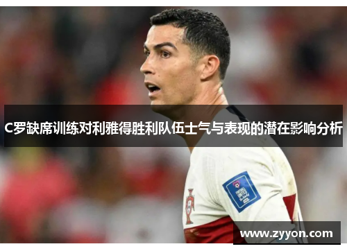 C罗缺席训练对利雅得胜利队伍士气与表现的潜在影响分析