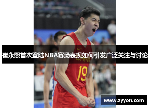 崔永熙首次登陆NBA赛场表现如何引发广泛关注与讨论 崔永熙首次登陆NBA赛场表现如何引发广泛关注与讨论