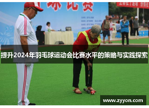 提升2024年羽毛球运动会比赛水平的策略与实践探索 提升2024年羽毛球运动会比赛水平的策略与实践探索