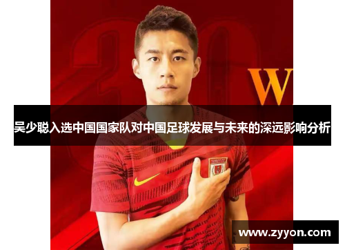 吴少聪入选中国国家队对中国足球发展与未来的深远影响分析 吴少聪入选中国国家队对中国足球发展与未来的深远影响分析