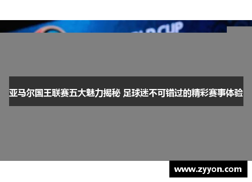亚马尔国王联赛五大魅力揭秘 足球迷不可错过的精彩赛事体验 亚马尔国王联赛五大魅力揭秘 足球迷不可错过的精彩赛事体验