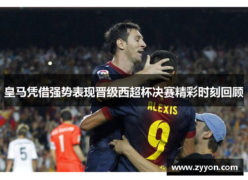 皇马凭借强势表现晋级西超杯决赛精彩时刻回顾