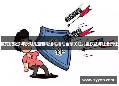 皮克积极参与反对儿童劳动运动推动全球关注儿童权益与社会责任