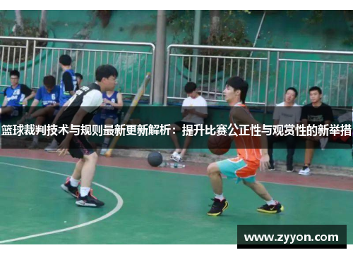 篮球裁判技术与规则最新更新解析：提升比赛公正性与观赏性的新举措