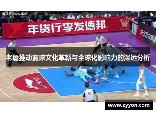 老詹推动篮球文化革新与全球化影响力的深远分析 老詹推动篮球文化革新与全球化影响力的深远分析