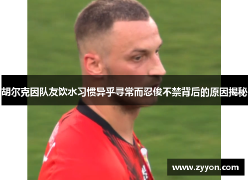胡尔克因队友饮水习惯异乎寻常而忍俊不禁背后的原因揭秘 胡尔克因队友饮水习惯异乎寻常而忍俊不禁背后的原因揭秘
