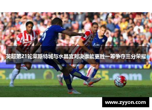 英超第21轮莱斯特城与水晶宫对决谁能更胜一筹争夺三分荣耀 英超第21轮莱斯特城与水晶宫对决谁能更胜一筹争夺三分荣耀