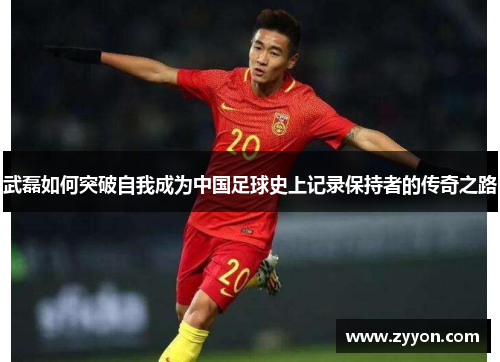 武磊如何突破自我成为中国足球史上记录保持者的传奇之路 武磊如何突破自我成为中国足球史上记录保持者的传奇之路