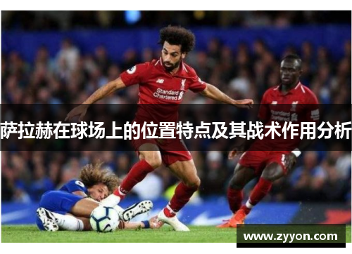 萨拉赫在球场上的位置特点及其战术作用分析 萨拉赫在球场上的位置特点及其战术作用分析
