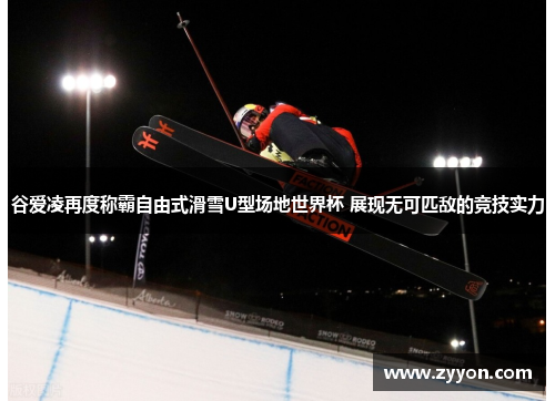 谷爱凌再度称霸自由式滑雪U型场地世界杯 展现无可匹敌的竞技实力 谷爱凌再度称霸自由式滑雪U型场地世界杯 展现无可匹敌的竞技实力