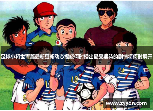 足球小将世青篇最新更新动态揭晓何时播出最受期待的剧情将何时展开 足球小将世青篇最新更新动态揭晓何时播出最受期待的剧情将何时展开