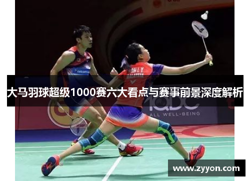 大马羽球超级1000赛六大看点与赛事前景深度解析