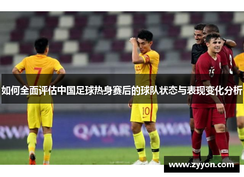 如何全面评估中国足球热身赛后的球队状态与表现变化分析