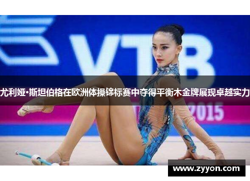 尤利娅·斯坦伯格在欧洲体操锦标赛中夺得平衡木金牌展现卓越实力